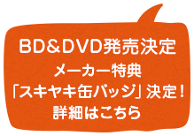 BD&DVD発売決定　メーカー特典「スキヤキ缶バッジ」決定！詳細はこちら